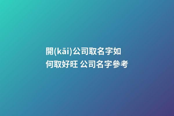 開(kāi)公司取名字如何取好旺 公司名字參考